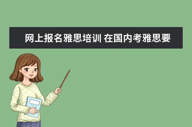 网上报名雅思培训 在国内考雅思要去哪里报考?