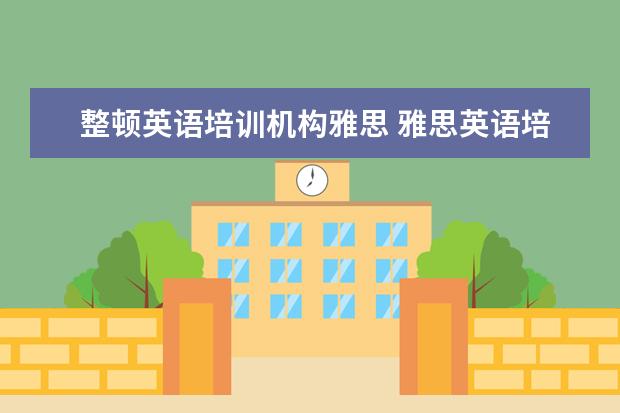 整顿英语培训机构雅思 雅思英语培训哪个好