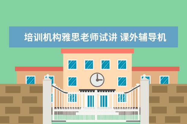 培训机构雅思老师试讲 课外辅导机构的老师,一般都是怎样的学历呢? - 百度...