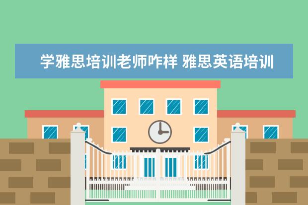 学雅思培训老师咋样 雅思英语培训怎么样