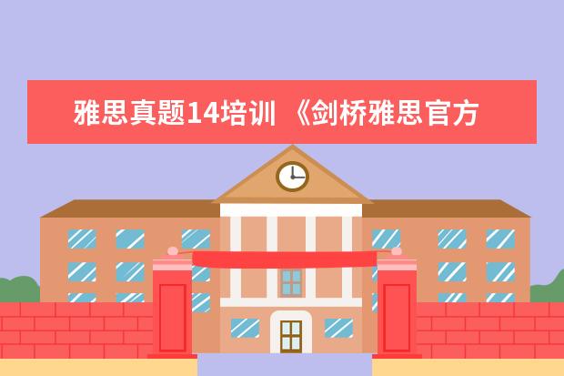 雅思真题14培训 《剑桥雅思官方真题集4-14》是会每年都会更新吗 - ...