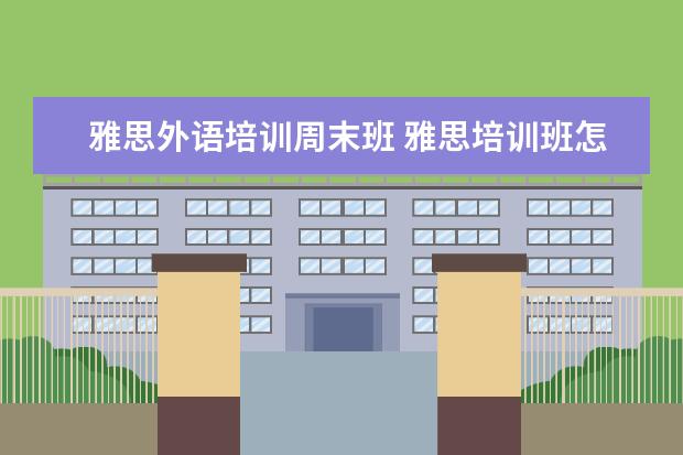 雅思外语培训周末班 雅思培训班怎么选哪个好