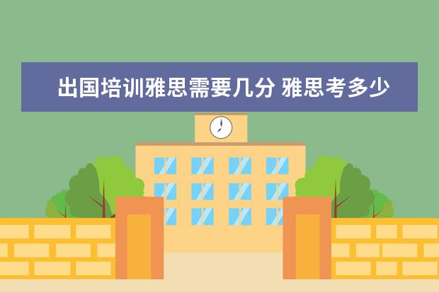 出国培训雅思需要几分 雅思考多少分才能出国?对于零基础的该怎么去学习雅...