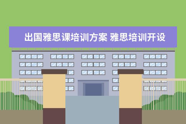 出国雅思课培训方案 雅思培训开设的课程都有哪些