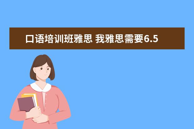 口语培训班雅思 我雅思需要6.5以上,就是口语不行,哪里口语培训比较...
