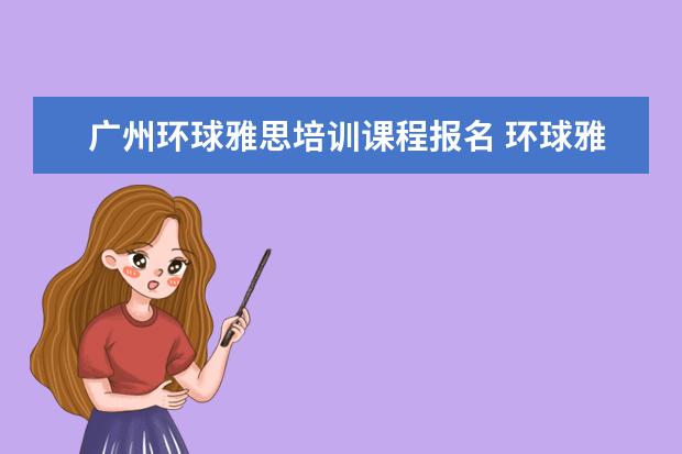 广州环球雅思培训课程报名 环球雅思的收费标准是什么