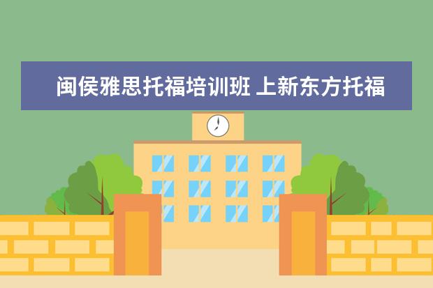 闽侯雅思托福培训班 上新东方托福或者雅思的培训班一般要多少钱?谢谢~~ ...