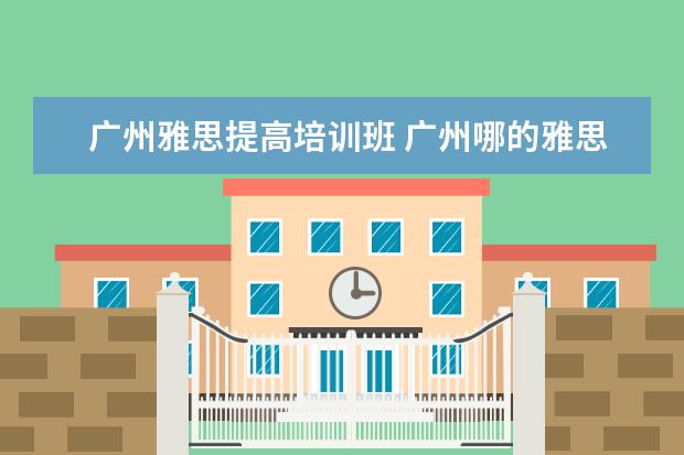 广州雅思提高培训班 广州哪的雅思培训比较好?