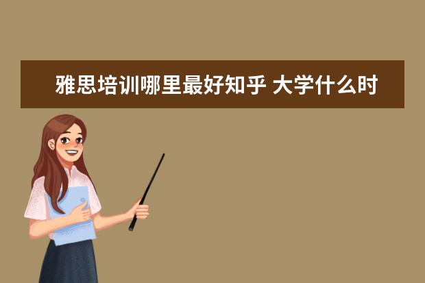 雅思培训哪里最好知乎 大学什么时间准备考研适合?考研需要准备什么? - 百...