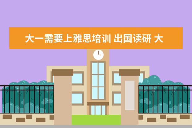 大一需要上雅思培训 出国读研 大几开始准备比较好?大几开始学雅思比较好...
