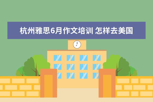杭州雅思6月作文培训 怎样去美国留学