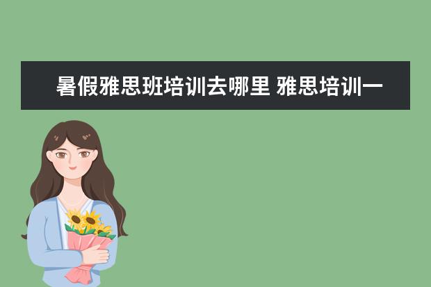 暑假雅思班培训去哪里 雅思培训一般在哪里有?