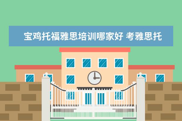 宝鸡托福雅思培训哪家好 考雅思托福 选哪家培训机构最好?