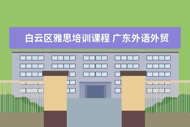 白云区雅思培训课程 广东外语外贸大学好吗?
