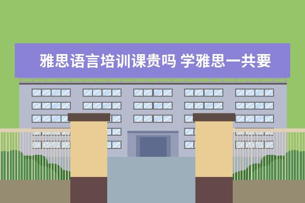 雅思语言培训课贵吗 学雅思一共要多少钱?