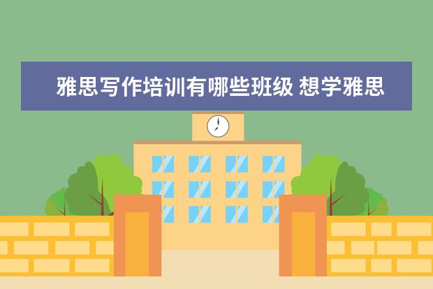 雅思写作培训有哪些班级 想学雅思,哪个培训机构比较推荐呀?