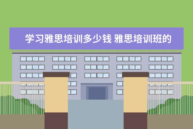 学习雅思培训多少钱 雅思培训班的费用是多少