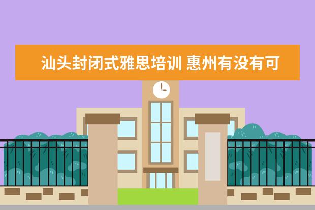 汕头封闭式雅思培训 惠州有没有可以学习各国语言的语言学校啊?