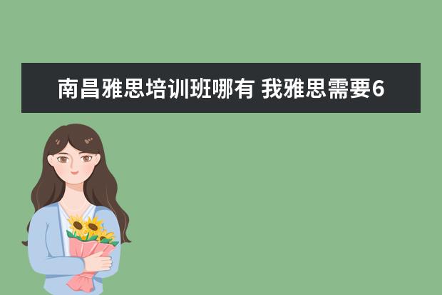 南昌雅思培训班哪有 我雅思需要6.5以上,就是口语不行,哪里口语培训比较...