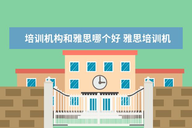 培训机构和雅思哪个好 雅思培训机构哪个好?