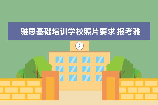 雅思基础培训学校照片要求 报考雅思或者托福需要什么条件?