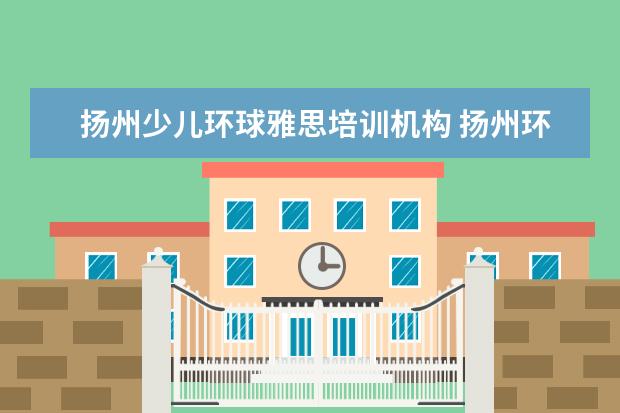 扬州少儿环球雅思培训机构 扬州环球雅思国际英语学校的教学环境