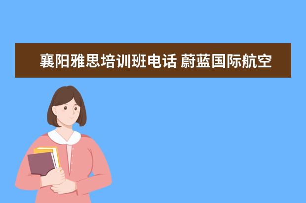襄阳雅思培训班电话 蔚蓝国际航空学校2021年招生简章