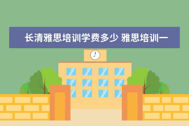 长清雅思培训学费多少 雅思培训一般多少钱?
