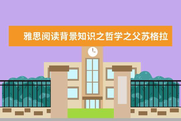 雅思阅读背景知识之哲学之父苏格拉底
