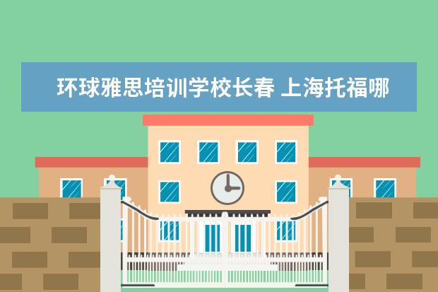 环球雅思培训学校长春 上海托福哪个培训机构好