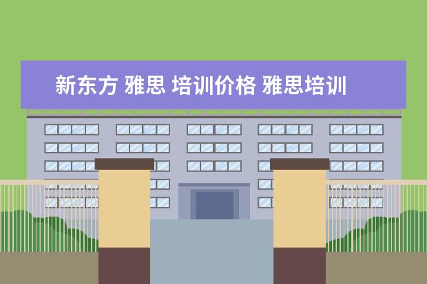 新东方 雅思 培训价格 雅思培训班学费一般多少钱? ?