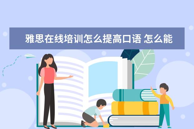 雅思在线培训怎么提高口语 怎么能在短期内提高雅思口语