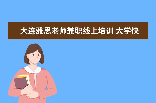 大连雅思老师兼职线上培训 大学快毕业了,不喜欢英语,英语成绩差,我比较喜欢日...