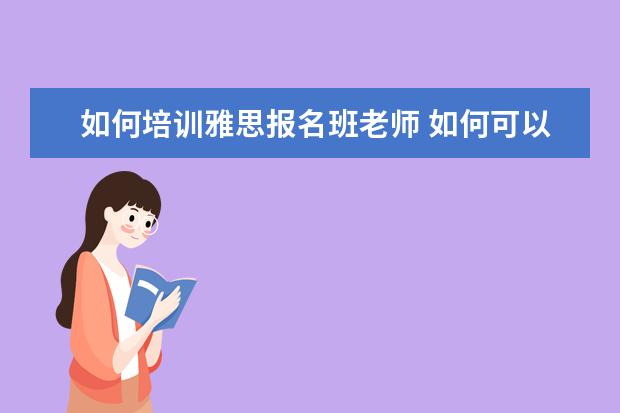 如何培训雅思报名班老师 如何可以有资格做雅思培训师?