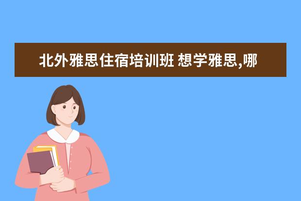 北外雅思住宿培训班 想学雅思,哪个培训机构比较推荐呀?