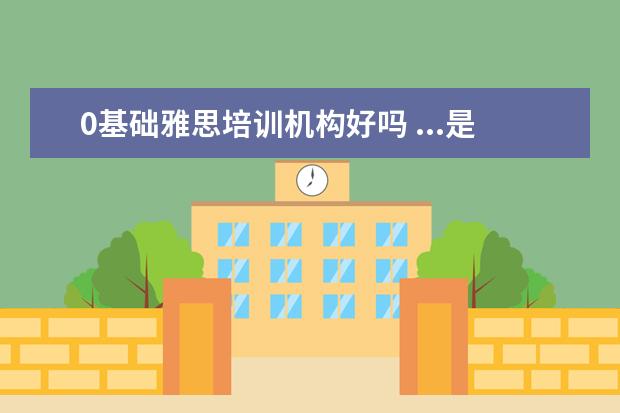 0基础雅思培训机构好吗 ...是要6.0分,那是不是先从最基础的学起?还是去雅思...