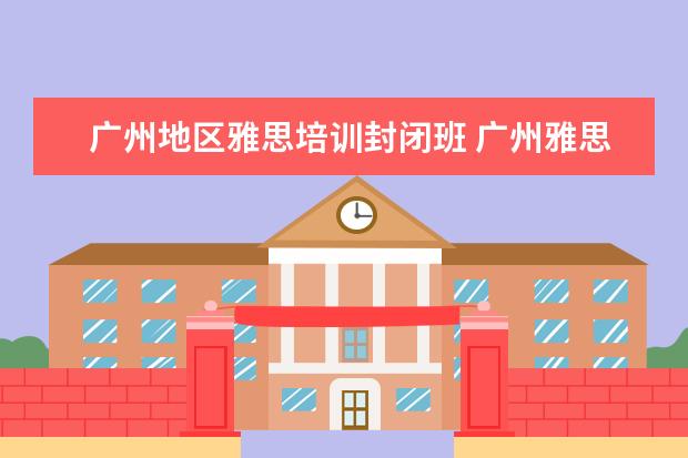 广州地区雅思培训封闭班 广州雅思培训哪个好啊?