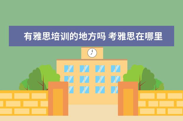 有雅思培训的地方吗 考雅思在哪里培训