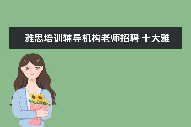 雅思培训辅导机构老师招聘 十大雅思培训机构排名,雅思培训哪个好