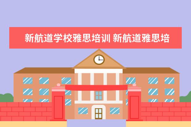 新航道学校雅思培训 新航道雅思培训咋样