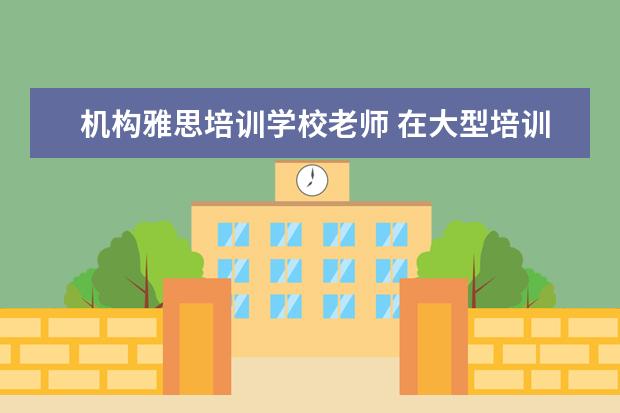 机构雅思培训学校老师 在大型培训机构里,当一名雅思托福老师,一般怎样才能...