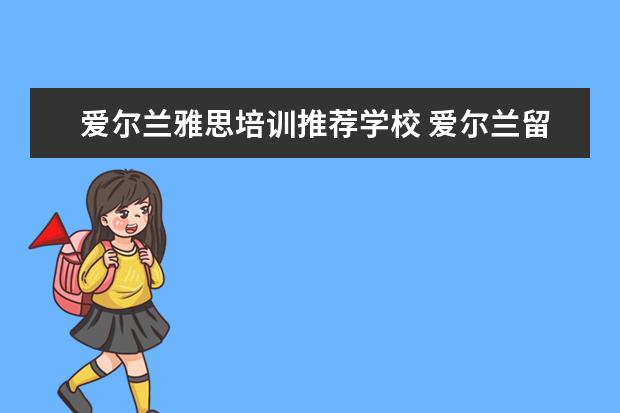 爱尔兰雅思培训推荐学校 爱尔兰留学有哪些申请途径 申请爱尔兰留学的条件 - ...