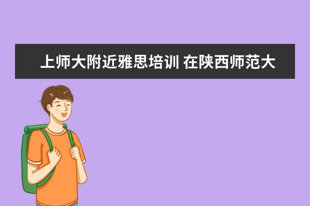 上师大附近雅思培训 在陕西师范大学就读是一种怎样的感觉?