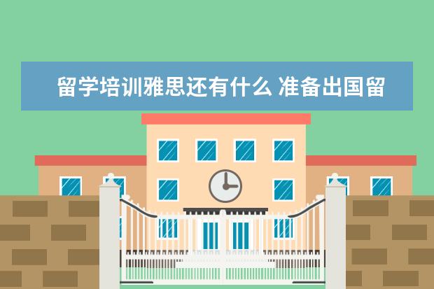 留学培训雅思还有什么 准备出国留学,需要雅思成绩,雅思培训机构有哪些?哪...