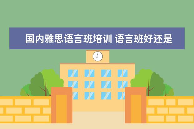 国内雅思语言班培训 语言班好还是考雅思好