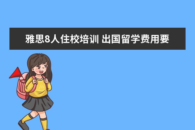 雅思8人住校培训 出国留学费用要多少一年