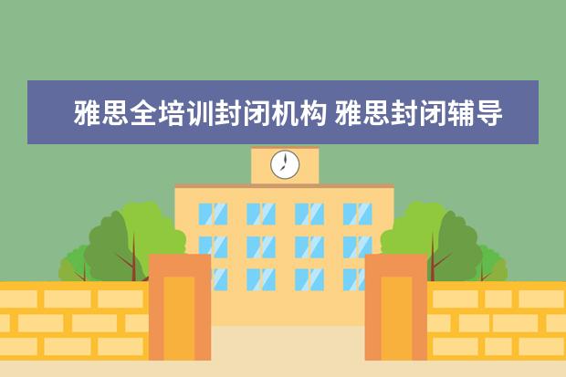 雅思全培训封闭机构 雅思封闭辅导班哪家好