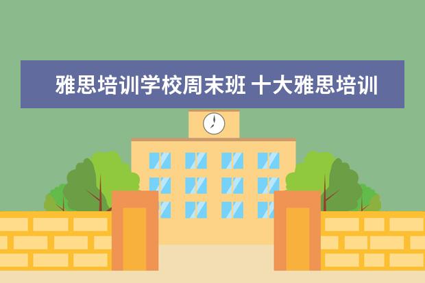 雅思培训学校周末班 十大雅思培训机构排名,雅思培训哪个好