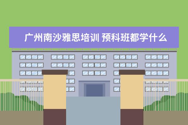 广州南沙雅思培训 预科班都学什么呢