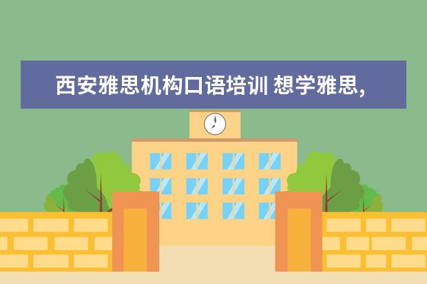 西安雅思机构口语培训 想学雅思,哪个机构好呢??
